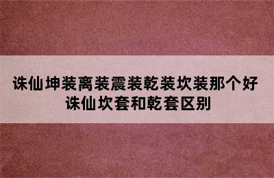 诛仙坤装离装震装乾装坎装那个好 诛仙坎套和乾套区别